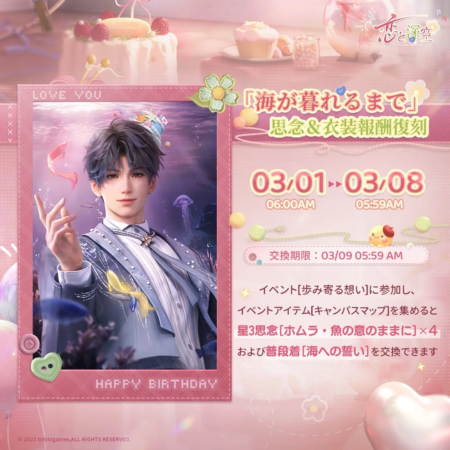 恋と深空 LOVE YOU 「海が暮れるまで」 恩念&衣装報酬復刻 03/01 03/08 06:00AM 05:59AM 交換期限: 03/09 05:59 AM イベント「歩み寄る想い」に参加し、 イベントアイテム[キャンパスマップ]を集めると 星3恩念[ホムラ・魚の意のままに]×4 および普段着[海への誓い]を交換できます HAPPY BIRTHDAY © 2023 Infoldgames. ALL RIGHTS RESERVED.